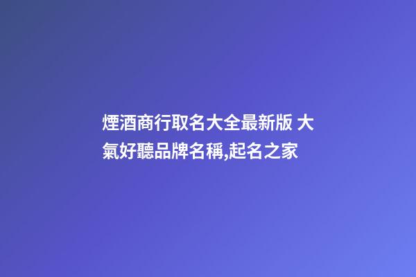 煙酒商行取名大全最新版 大氣好聽品牌名稱,起名之家-第1張-商標起名-玄機派